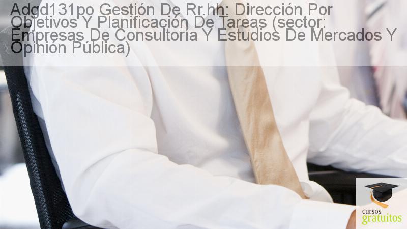 Cursos Para Trabajadores Gestión De Rr.hh: Dirección Por Objetivos Y Planificación De Tareas (sector: Empresas De Consultoría Y Estudios De Mercados Y Opinión Pública) Adgd131po cursos gratuitos