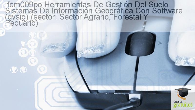 Cursos Para Trabajadores Herramientas De Gestión Del Suelo. Sistemas De Información Geográfica Con Software (gvsig) (sector: Sector Agrario, Forestal Y Pecuario) Ifcm009po cursos gratuitos