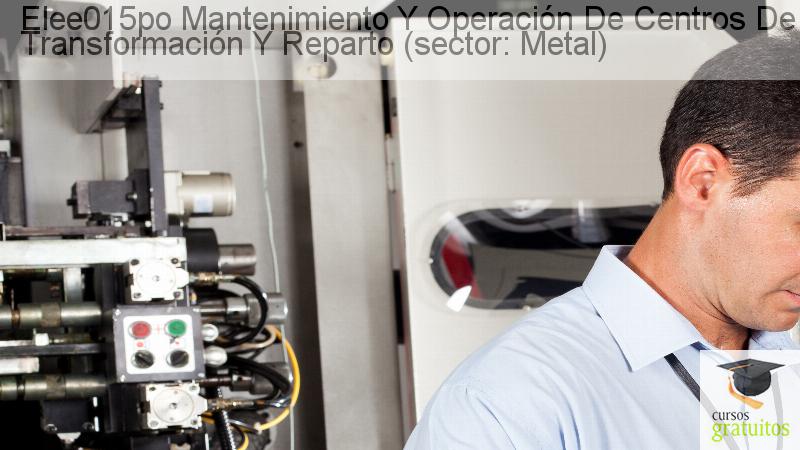 Cursos Para Trabajadores Mantenimiento Y Operación De Centros De Transformación Y Reparto (sector: Metal) Elee015po cursos gratuitos