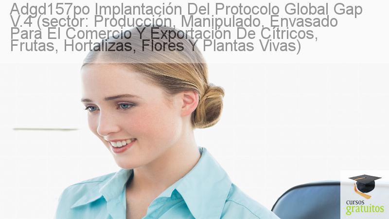 Cursos Para Trabajadores Implantación Del Protocolo Global Gap V.4 (sector: Producción, Manipulado, Envasado Para El Comercio Y Exportación De Cítricos, Frutas, Hortalizas, Flores Y Plantas Vivas) Adgd157po cursos gratuitos