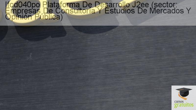 Cursos Para Trabajadores Plataforma De Desarrollo J2ee (sector: Empresas De Consultoría Y Estudios De Mercados Y Opinión Pública) Ifcd040po cursos gratuitos